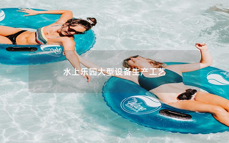 水上樂園大型設備生產(chǎn)工藝