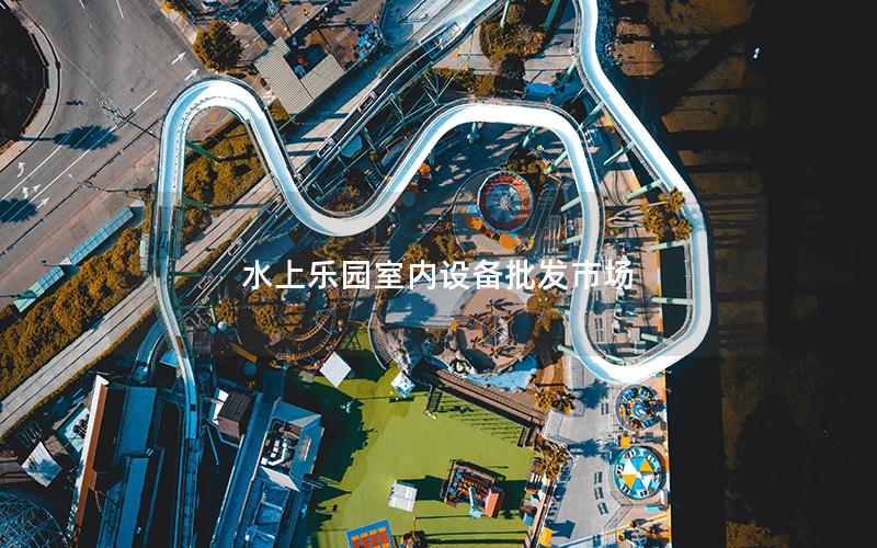 水上樂園室內(nèi)設(shè)備批發(fā)市場(chǎng)