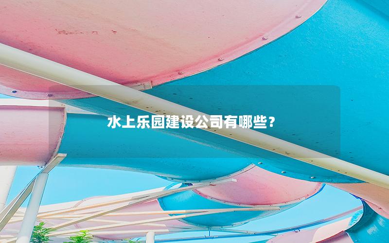 水上樂園建設(shè)公司有哪些？