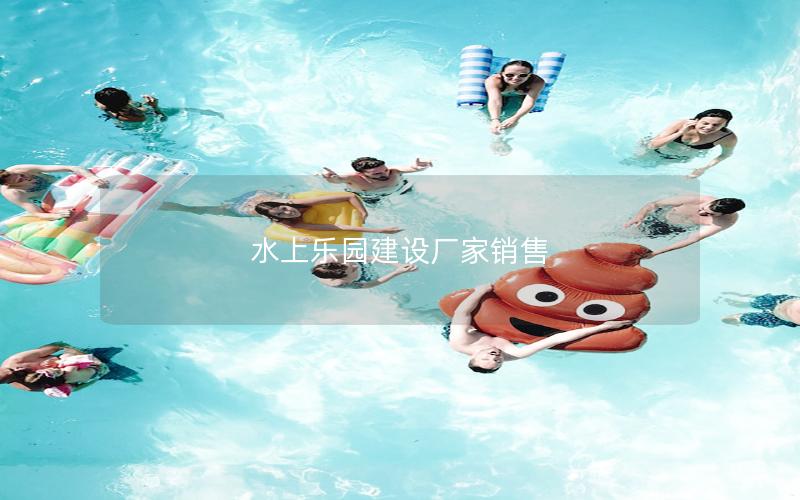 水上樂(lè)園建設(shè)廠家銷(xiāo)售