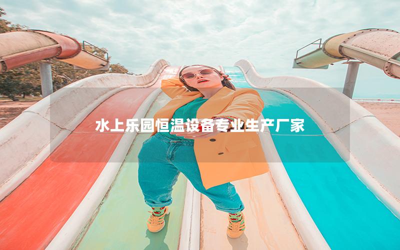 水上樂園恒溫設備專業(yè)生產(chǎn)廠家