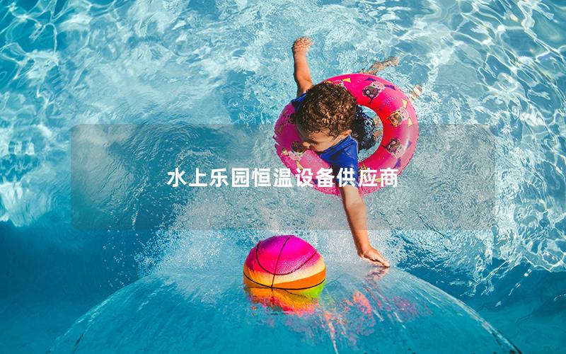 水上樂(lè)園恒溫設(shè)備供應(yīng)商