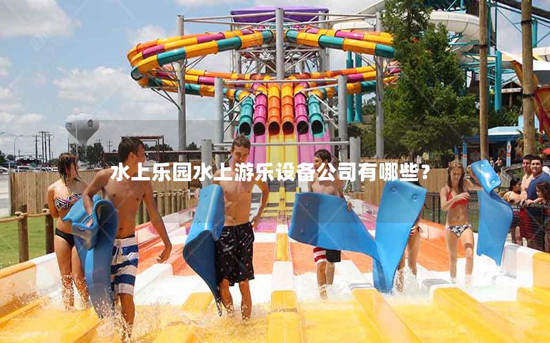 水上樂(lè)園水上游樂(lè)設(shè)備公司有哪些？